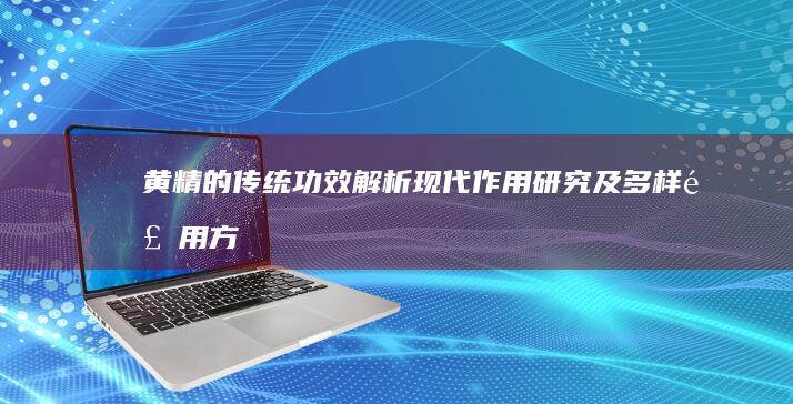 黄精的传统功效解析、现代作用研究及多样食用方法指南