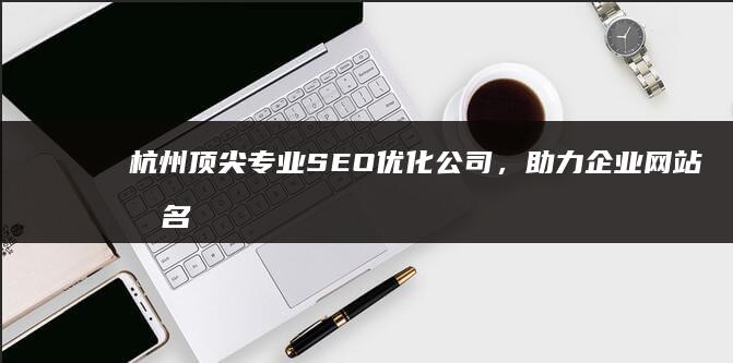 杭州顶尖专业SEO优化公司，助力企业网站排名飙升