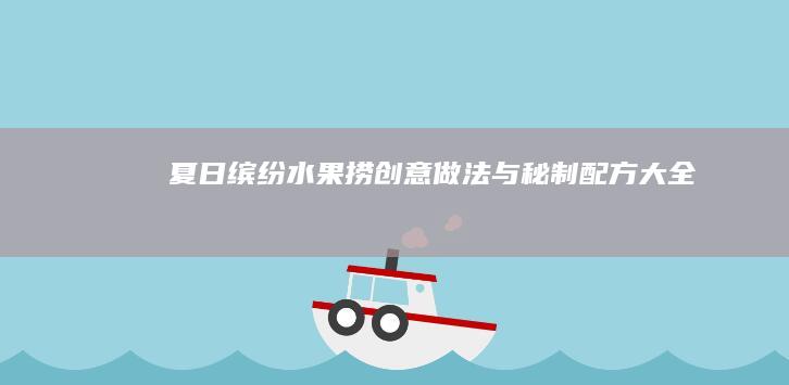 夏日缤纷水果捞：创意做法与秘制配方大全